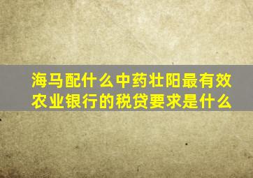 海马配什么中药壮阳最有效 农业银行的税贷要求是什么